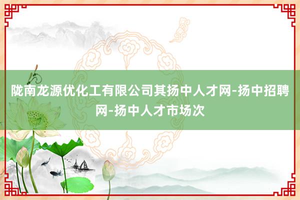 陇南龙源优化工有限公司其扬中人才网-扬中招聘网-扬中人才市场次