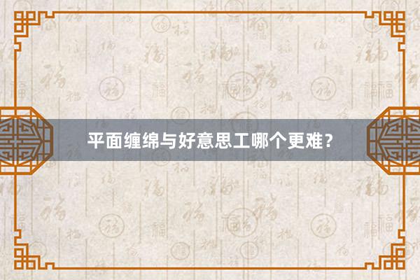 平面缠绵与好意思工哪个更难?